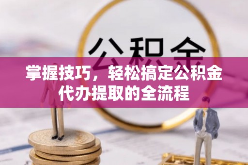 台中掌握技巧，轻松搞定公积金代办提取的全流程