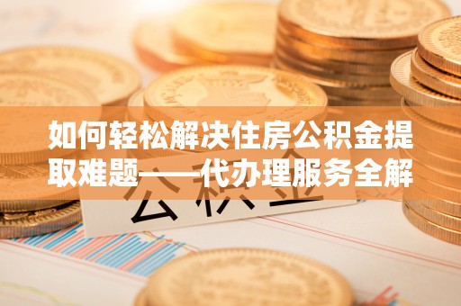 台中如何轻松解决住房公积金提取难题——代办理服务全解析