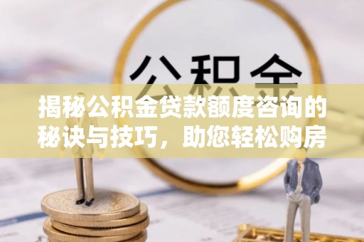 台中揭秘公积金贷款额度咨询的秘诀与技巧，助您轻松购房！