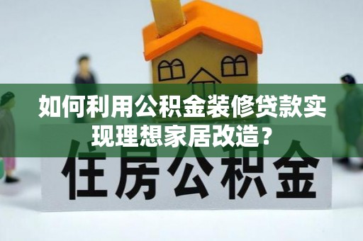 台中如何利用公积金装修贷款实现理想家居改造？