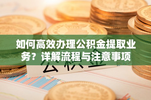 台中如何高效办理公积金提取业务？详解流程与注意事项