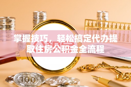 台中掌握技巧，轻松搞定代办提取住房公积金全流程