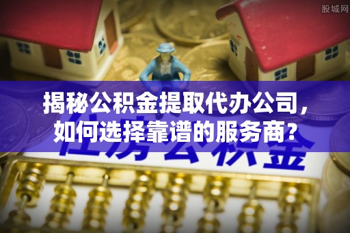 台中揭秘公积金提取代办公司，如何选择靠谱的服务商？