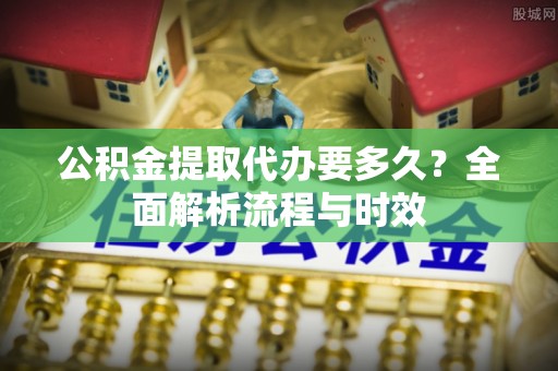 台中公积金提取代办要多久？全面解析流程与时效