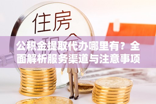 台中公积金提取代办哪里有？全面解析服务渠道与注意事项