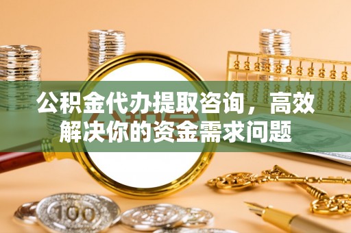 台中公积金代办提取咨询，高效解决你的资金需求问题