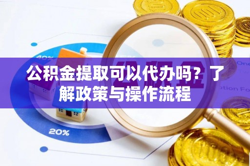 台中公积金提取可以代办吗？了解政策与操作流程