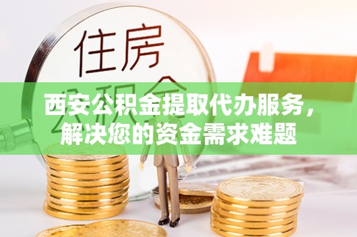 台中西安公积金提取代办服务，解决您的资金需求难题