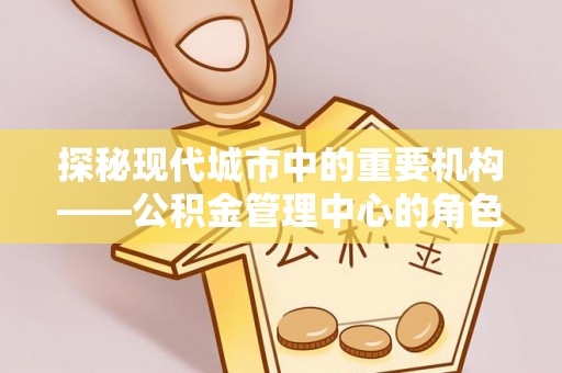 台中探秘现代城市中的重要机构——公积金管理中心的角色与使命
