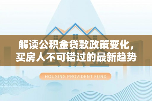 台中解读公积金贷款政策变化，买房人不可错过的最新趋势