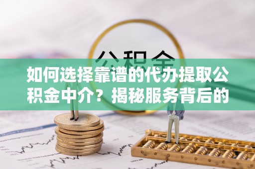 台中如何选择靠谱的代办提取公积金中介？揭秘服务背后的真相