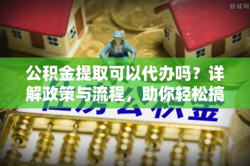 台中公积金提取可以代办吗？详解政策与流程，助你轻松搞定！
