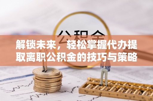台中解锁未来，轻松掌握代办提取离职公积金的技巧与策略