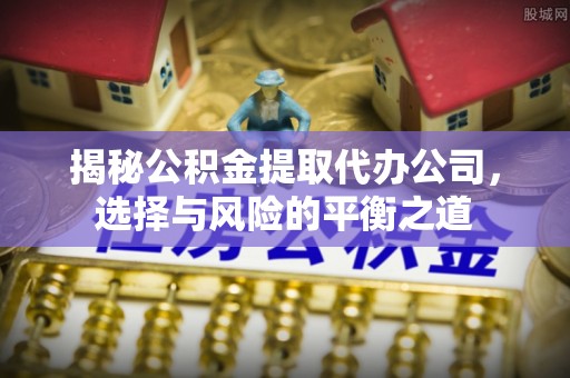 台中揭秘公积金提取代办公司，选择与风险的平衡之道