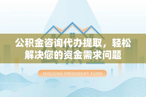 台中公积金咨询代办提取，轻松解决您的资金需求问题