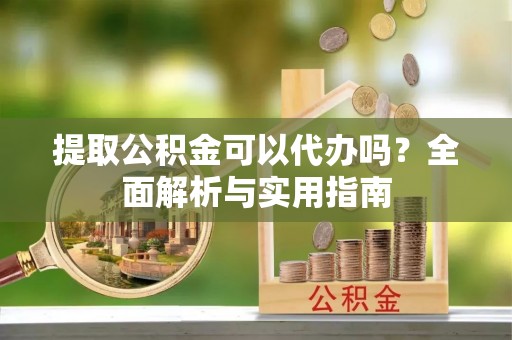 台中提取公积金可以代办吗？全面解析与实用指南