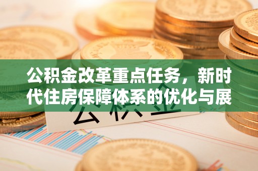 台中公积金改革重点任务，新时代住房保障体系的优化与展望