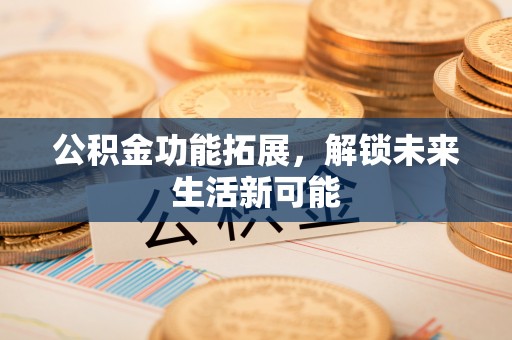 台中公积金功能拓展，解锁未来生活新可能