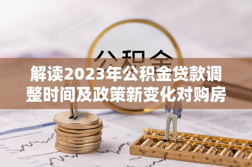 台中解读2023年公积金贷款调整时间及政策新变化对购房的影响