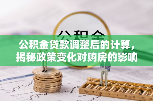 台中公积金贷款调整后的计算，揭秘政策变化对购房的影响