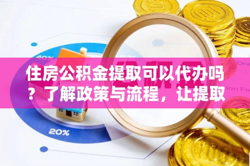 台中住房公积金提取可以代办吗？了解政策与流程，让提取更便捷