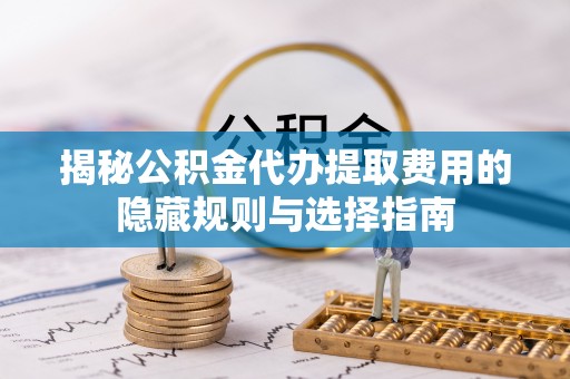 台中揭秘公积金代办提取费用的隐藏规则与选择指南