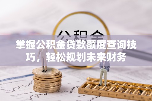台中掌握公积金贷款额度查询技巧，轻松规划未来财务