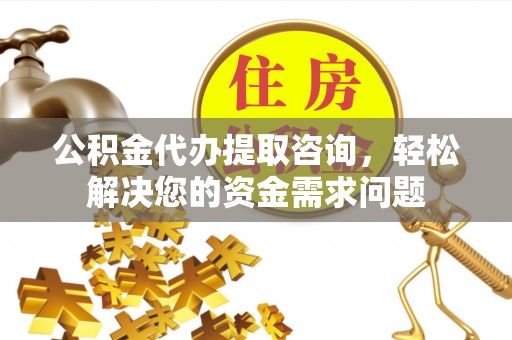 台中公积金代办提取咨询，轻松解决您的资金需求问题