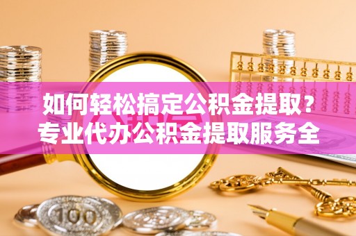 台中如何轻松搞定公积金提取？专业代办公积金提取服务全解析