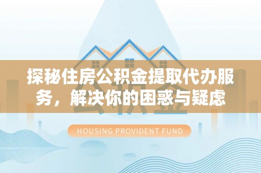 台中探秘住房公积金提取代办服务，解决你的困惑与疑虑