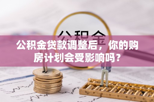 台中公积金贷款调整后，你的购房计划会受影响吗？