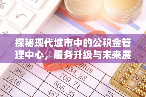 台中探秘现代城市中的公积金管理中心，服务升级与未来展望