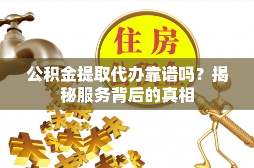 台中公积金提取代办靠谱吗？揭秘服务背后的真相
