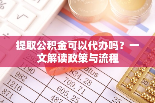 台中提取公积金可以代办吗？一文解读政策与流程