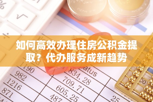 台中如何高效办理住房公积金提取？代办服务成新趋势