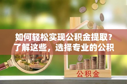 台中如何轻松实现公积金提取？了解这些，选择专业的公积金提取代办服务