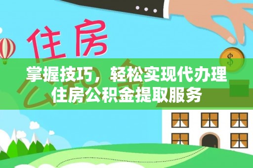 台中掌握技巧，轻松实现代办理住房公积金提取服务
