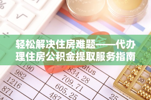 台中轻松解决住房难题——代办理住房公积金提取服务指南