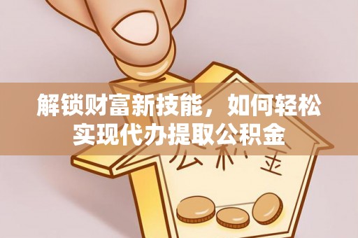 台中解锁财富新技能，如何轻松实现代办提取公积金