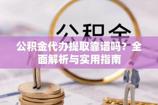 台中公积金代办提取靠谱吗？全面解析与实用指南
