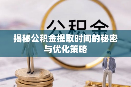 台中揭秘公积金提取时间的秘密与优化策略
