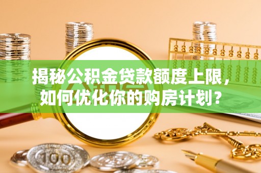 台中揭秘公积金贷款额度上限，如何优化你的购房计划？