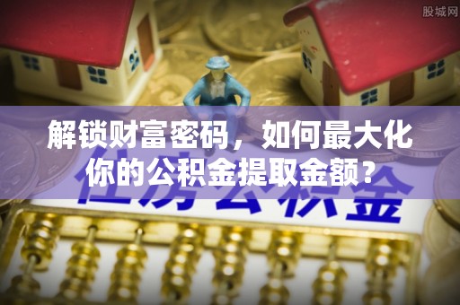 台中解锁财富密码，如何最大化你的公积金提取金额？