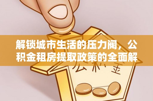台中解锁城市生活的压力阀，公积金租房提取政策的全面解析与实践指南