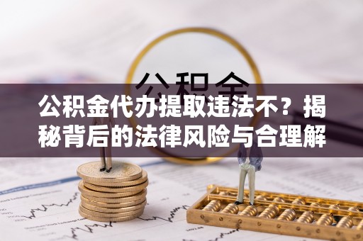 台中公积金代办提取违法不？揭秘背后的法律风险与合理解决方案