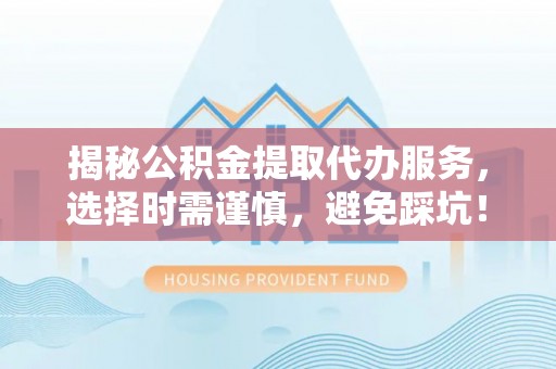 台中揭秘公积金提取代办服务，选择时需谨慎，避免踩坑！