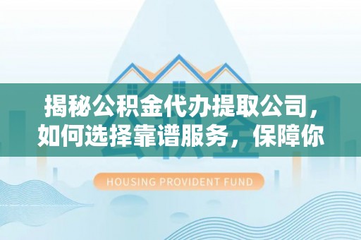 台中揭秘公积金代办提取公司，如何选择靠谱服务，保障你的资金安全