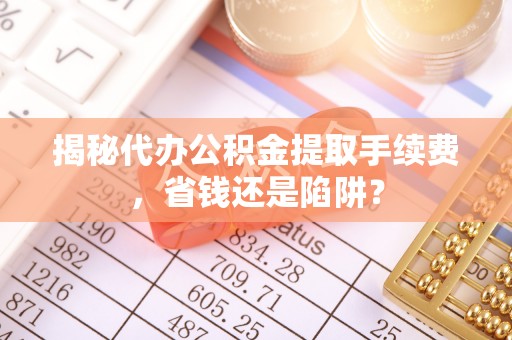 台中揭秘代办公积金提取手续费，省钱还是陷阱？