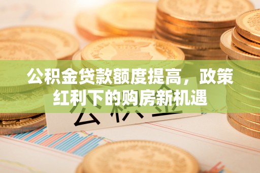 台中公积金贷款额度提高，政策红利下的购房新机遇