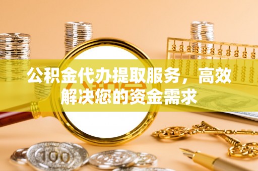台中公积金代办提取服务，高效解决您的资金需求
